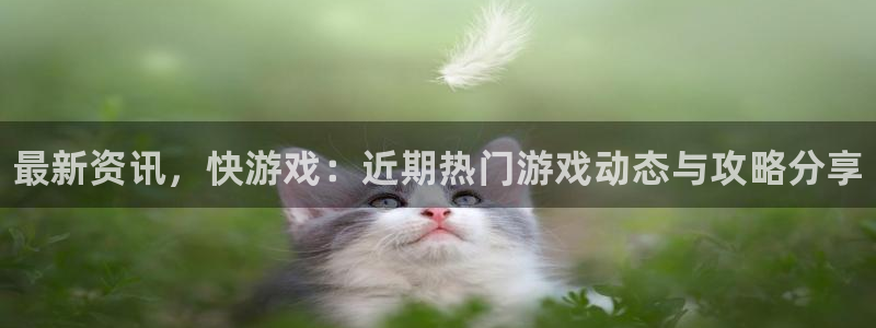 杜邦娱乐官方平台：最新资讯，快游戏：近期热门游戏动态与攻略分
