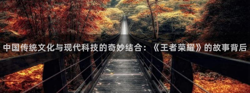 杜邦娱乐在线登录：中国传统文化与现代科技的奇妙结合：《王者荣