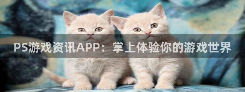 杜邦娱乐登录：PS游戏资讯APP：掌上体验你的游戏世界