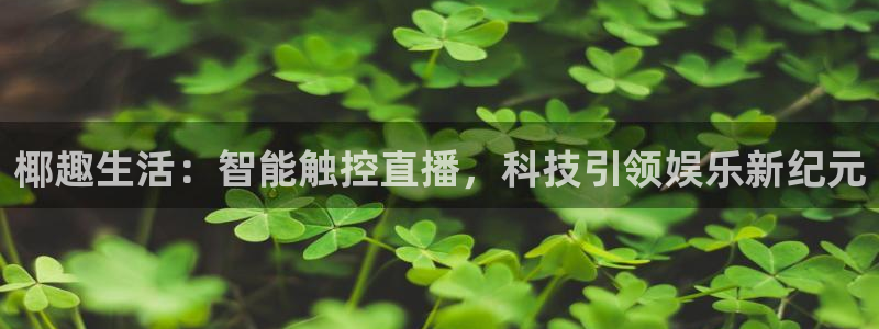 玩球直播app：椰趣生活：智能触控直播，科技引领娱乐新纪元