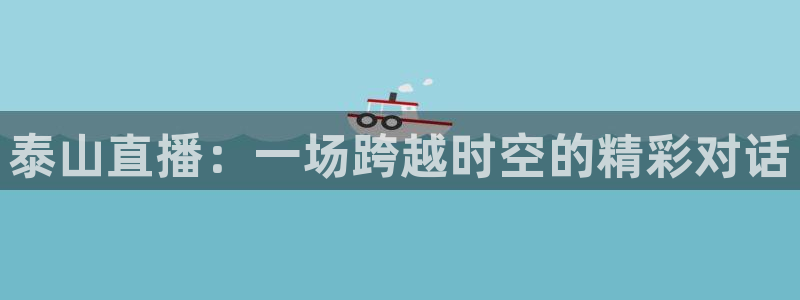玩球直播安卓下载：泰山直播：一场跨越时空的精彩对话