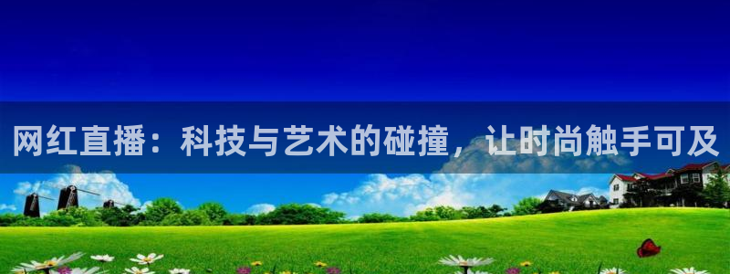 玩球直播wqzb：网红直播：科技与艺术的碰撞，让时尚触手可及