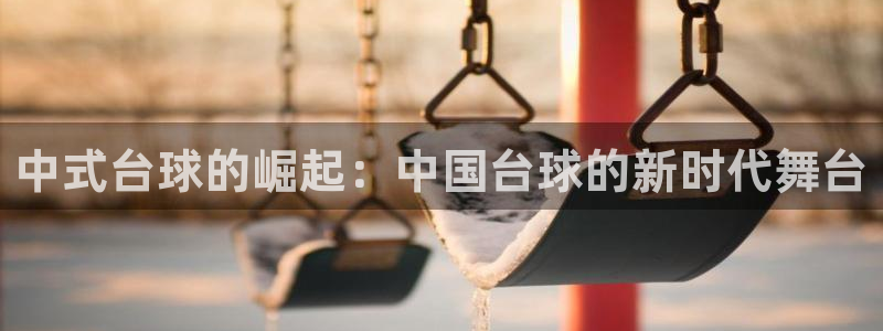 玩球直播免费直播：中式台球的崛起：中国台球的新时代舞台