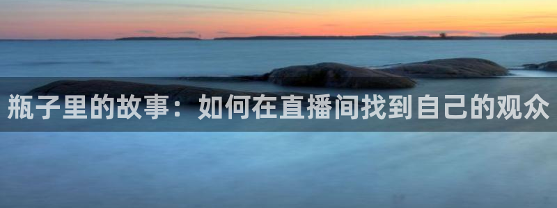 玩球体育：瓶子里的故事：如何在直播间找到自己的观众