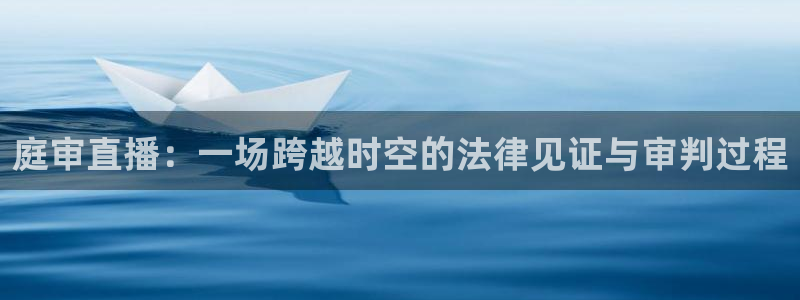 玩球直播官网入口：庭审直播：一场跨越时空的法律见证与审判过程
