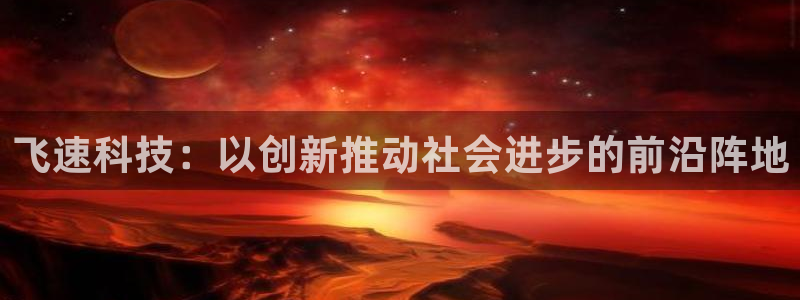 杜邦娱乐官网最新版本更新内容分享：飞速科技：以创新推动社会进