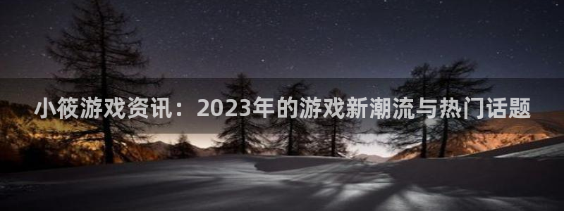 杜邦娱乐：小筱游戏资讯：2023年的游戏新潮流与热门话题